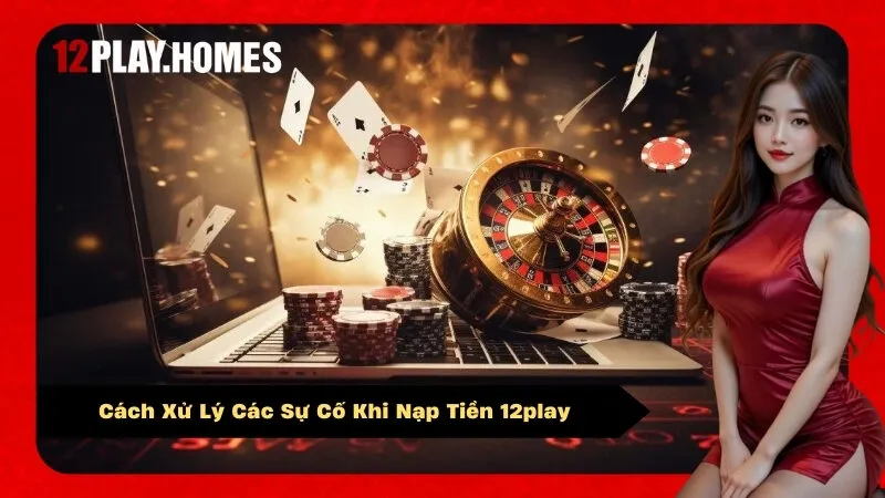 Cách Xử Lý Các Sự Cố Khi Nạp Tiền 12play