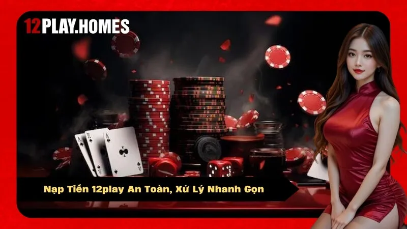 Nạp Tiền 12play An Toàn, Xử Lý Nhanh Gọn