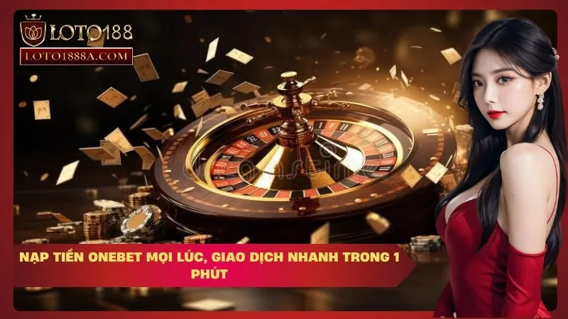 Nạp Tiền OneBet Mọi Lúc, Giao Dịch Nhanh Trong 1 Phút