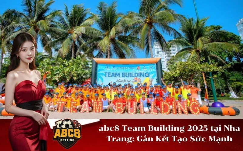 abc8 Team Building 2025 tại Nha Trang Gắn Kết Tạo Sức Mạnh