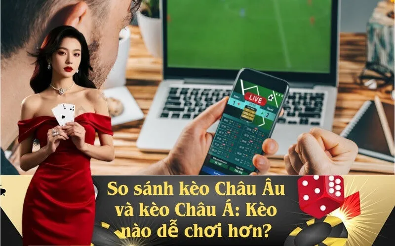So sánh kèo Châu Âu và kèo Châu Á: Kèo nào dễ chơi hơn?