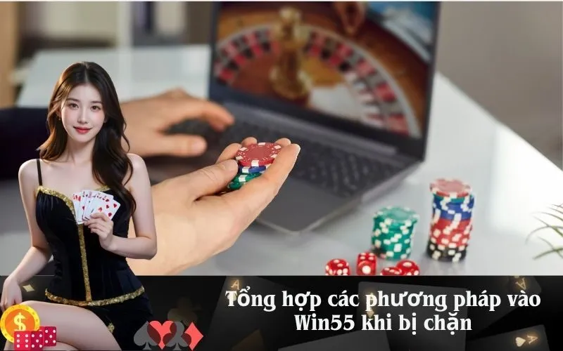 Tổng hợp các phương pháp vào Win55 khi bị chặn