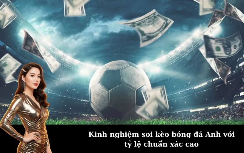 Kinh nghiệm soi kèo bóng đá Anh với tỷ lệ chuẩn xác cao